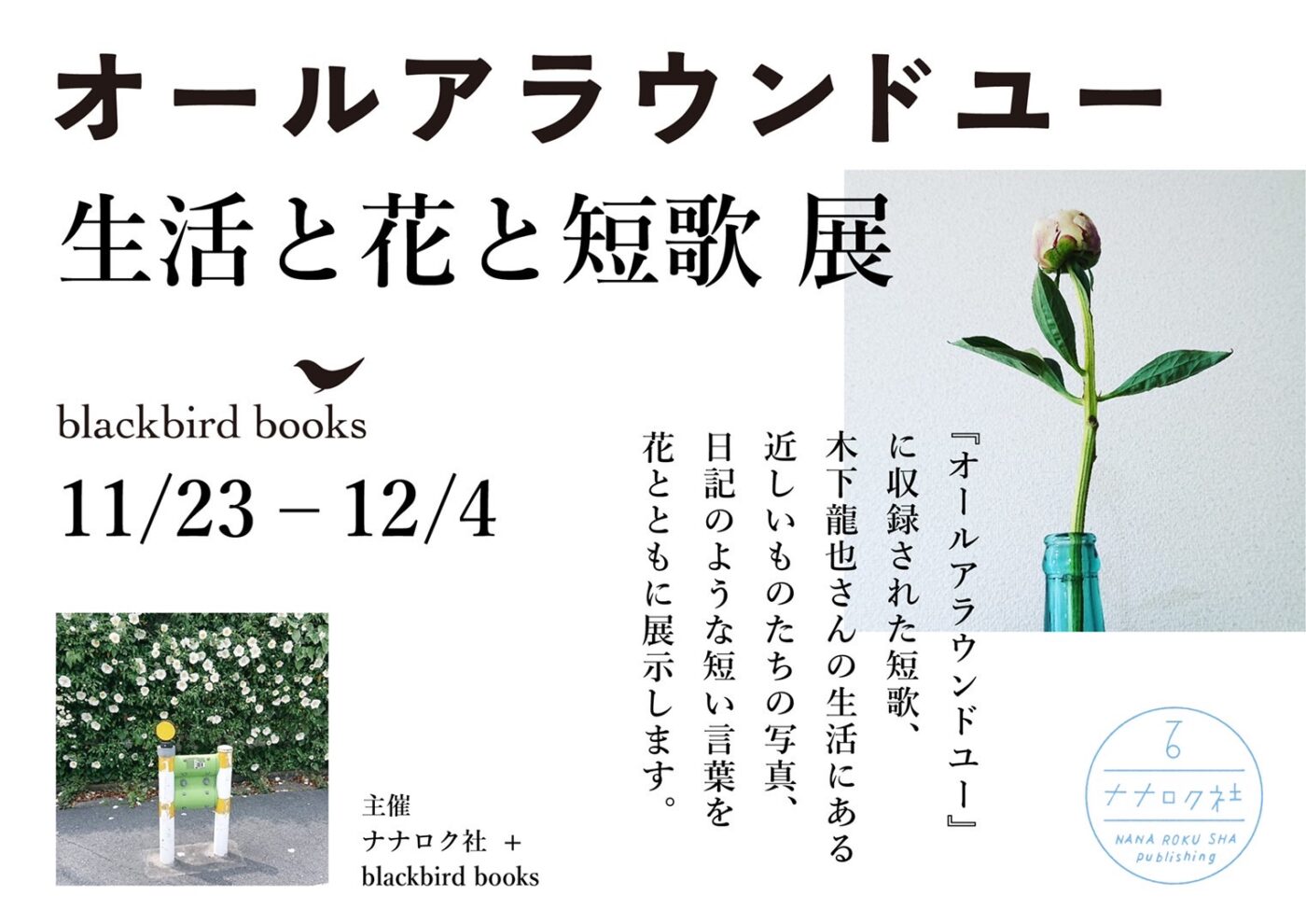 歌人・木下龍也の第3歌集『オールアラウンドユー』の発売記念展、blackbird booksにて開催。短歌や本人撮影の写真などを花とともに展示。
